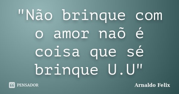 "Não brinque com o amor naõ é coisa que sé brinque U.U"... Frase de Arnaldo Felix.