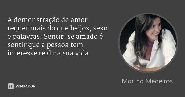 A demonstração de amor requer mais do que beijos, sexo e palavras. Sentir-se amado é sentir que a pessoa tem interesse real na sua vida.... Frase de Martha Medeiros.