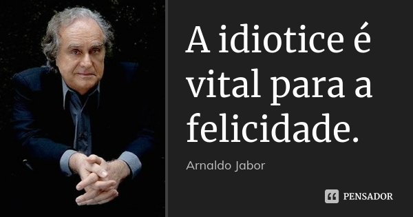 A idiotice é vital para a felicidade.... Frase de Arnaldo Jabor.