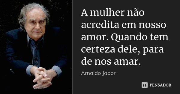 A mulher não acredita em nosso amor. Quando tem certeza dele, para de nos amar.... Frase de Arnaldo Jabor.