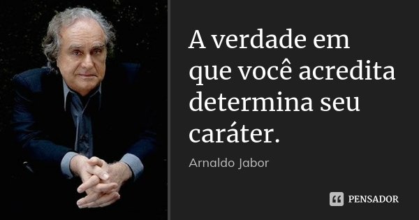 A verdade em que você acredita determina seu caráter.... Frase de Arnaldo Jabor.
