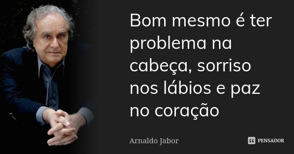 Bom mesmo é ter problema na cabeça, sorriso nos lábios e paz no coração... Frase de Arnaldo Jabor.