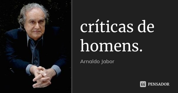 críticas de homens.... Frase de Arnaldo Jabor.