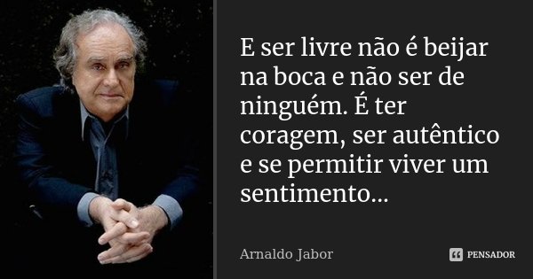 E ser livre não é beijar na boca e não ser de ninguém. É ter coragem, ser autêntico e se permitir viver um sentimento...... Frase de Arnaldo Jabor.