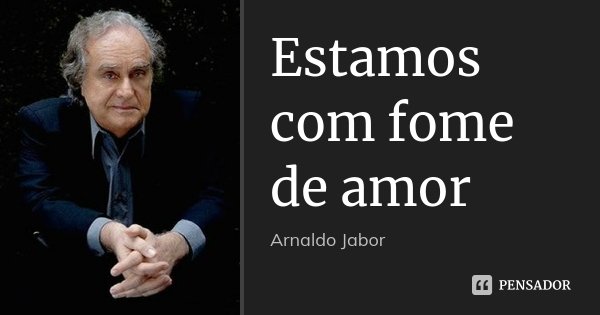 Estamos com fome de amor... Frase de Arnaldo Jabor.