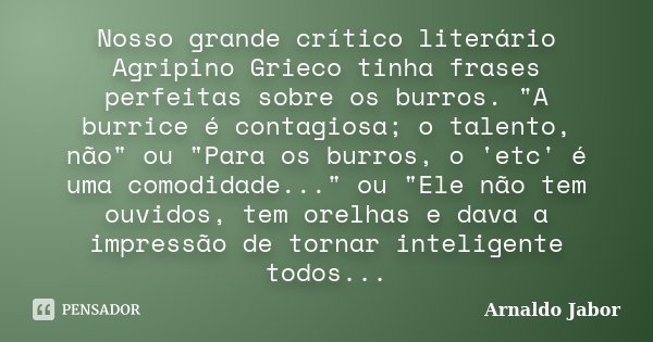 Nosso grande crítico literário Agripino Grieco tinha frases perfeitas sobre os burros. "A burrice é contagiosa; o talento, não" ou "Para os burro... Frase de Arnaldo Jabor.