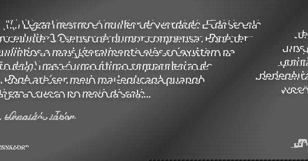 "(...) Legal mesmo é mulher de verdade. E daí se ela tem celulite? O senso de humor compensa. Pode ter uns quilinhos a mais (geralmente eles só existem na ... Frase de arnaldo jabor.