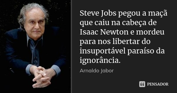 Steve Jobs pegou a maçã que caiu na cabeça de Isaac Newton e mordeu para nos libertar do insuportável paraíso da ignorância.... Frase de Arnaldo Jabor.