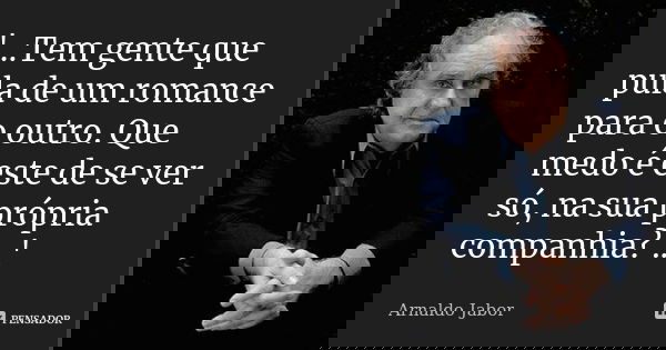 '...Tem gente que pula de um romance para o outro. Que medo é este de se ver só, na sua própria companhia? ...'... Frase de Arnaldo Jabor.