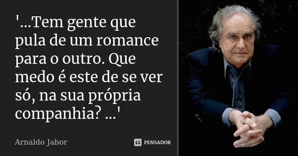 '...Tem gente que pula de um romance para o outro. Que medo é este de se ver só, na sua própria companhia? ...'... Frase de Arnaldo Jabor.