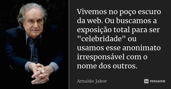 Vivemos no poço escuro da web. Ou buscamos a exposição total para ser "celebridade" ou usamos esse anonimato irresponsável com o nome dos outros.... Frase de Arnaldo Jabor.
