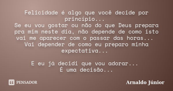 Felicidade é algo que você decide por princípio... Se eu vou gostar ou não do que Deus prepara pra mim neste dia, não depende de como isto vai me aparecer com o... Frase de Arnaldo Júnior.