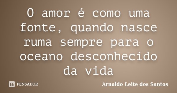 O amor é como uma fonte, quando nasce ruma sempre para o oceano desconhecido da vida... Frase de Arnaldo Leite dos Santos.