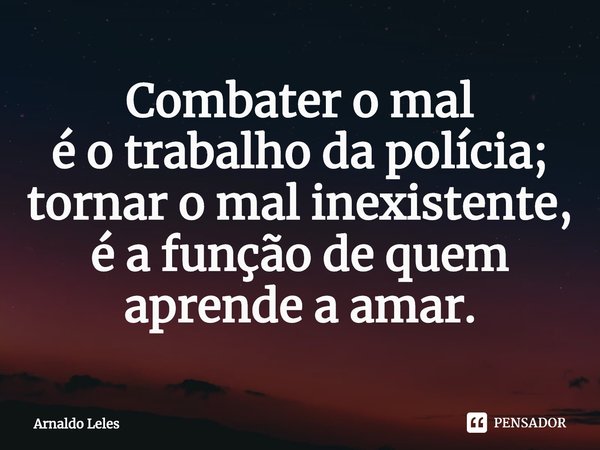 ⁠Combater o mal
é o trabalho da polícia;
tornar o mal inexistente,
é a função de quem
aprende a amar.... Frase de Arnaldo Leles.