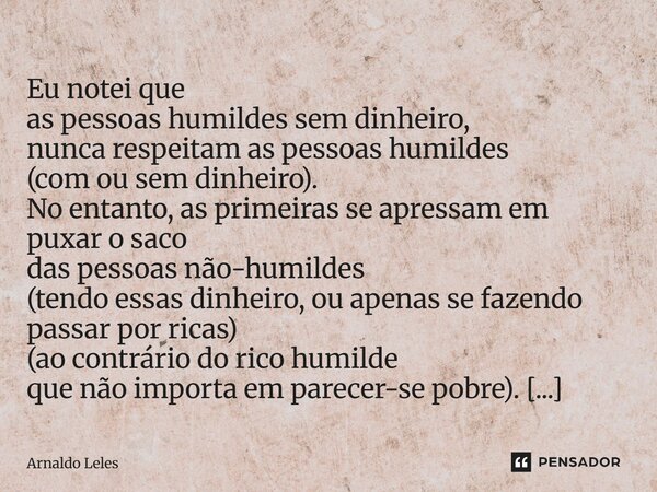  Eu notei que as pessoas humildes sem dinheiro, nunca respeitam as pessoas humildes (com ou sem dinheiro). No entanto, as primeiras se apressam em puxar o saco... Frase de Arnaldo Leles.