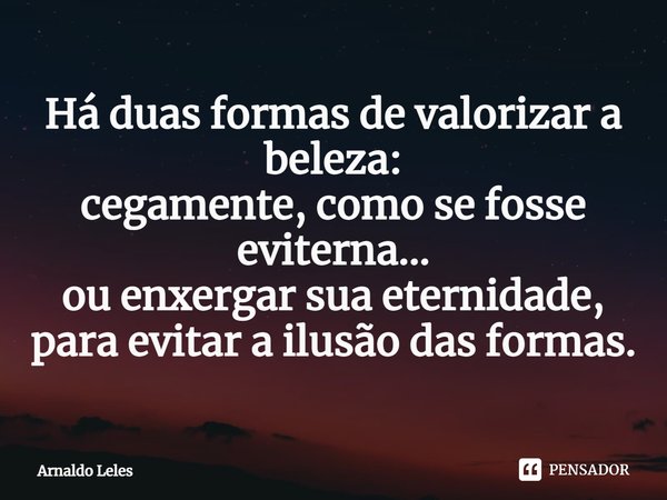 ⁠Há duas formas de valorizar a beleza:
cegamente, como se fosse eviterna...
ou enxergar sua eternidade,
para evitar a ilusão das formas.... Frase de Arnaldo Leles.