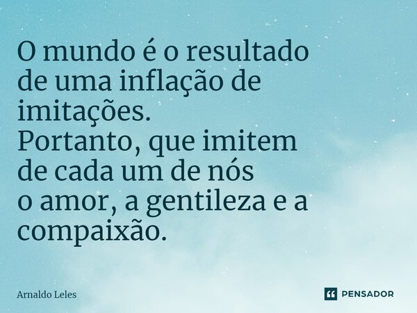 ⁠O mundo é o resultado de uma inflação de imitações. Portanto, que imitem de cada um de nós o amor, a gentileza e a compaixão.... Frase de Arnaldo Leles.