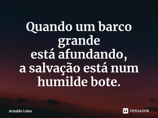 ⁠Quando um barco grande
está afundando,
a salvação está num humilde bote.... Frase de Arnaldo Leles.