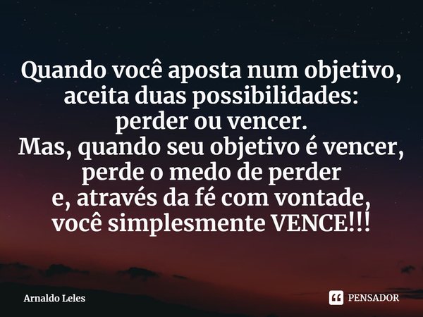 ⁠Quando você aposta num objetivo,
aceita duas possibilidades:
perder ou vencer.
Mas, quando seu objetivo é vencer,
perde o medo de perder
e, através da fé com v... Frase de Arnaldo Leles.