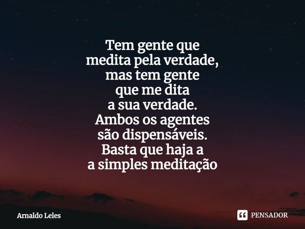 ⁠Tem gente que
medita pela verdade,
mas tem gente
que me dita
a sua verdade.
Ambos os agentes
são dispensáveis.
Basta que haja a
a simples meditação... Frase de Arnaldo Leles.