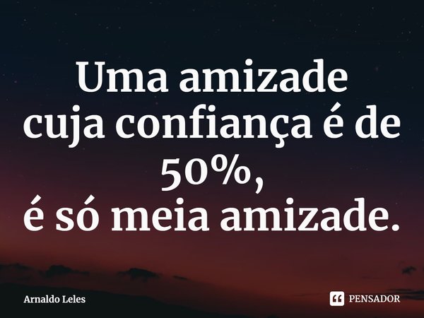 Uma amizade
cuja confiança é de 50%,
é só meia amizade.⁠... Frase de Arnaldo Leles.