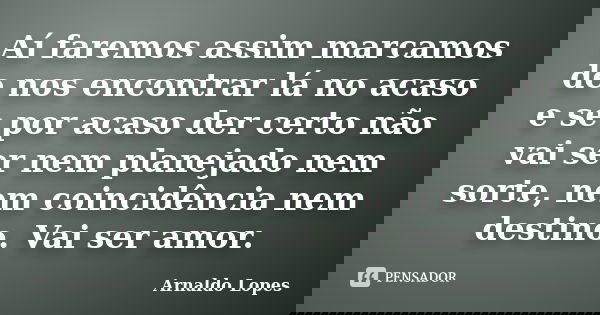 Aí faremos assim marcamos de nos encontrar lá no acaso e se por acaso der certo não vai ser nem planejado nem sorte, nem coincidência nem destino. Vai ser amor.... Frase de Arnaldo Lopes.