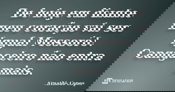 De hoje em diante meu coração vai ser igual Mossoró! Cangaceiro não entra mais.... Frase de Arnaldo Lopes.