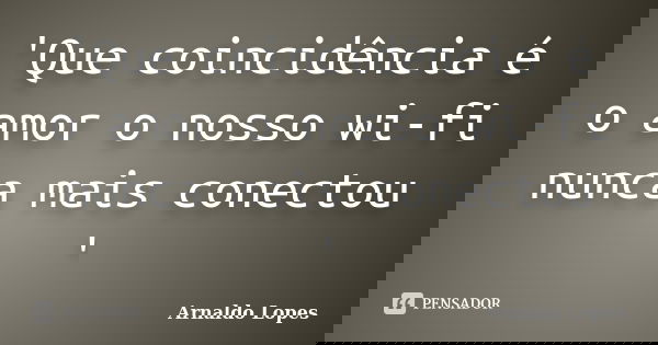 'Que coincidência é o amor o nosso wi-fi nunca mais conectou '... Frase de Arnaldo Lopes.
