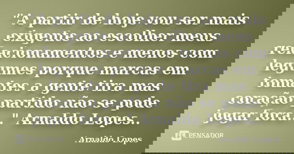 "A partir de hoje vou ser mais exigente ao escolher meus relacionamentos e menos com legumes porque marcas em tomates a gente tira mas coração partido não ... Frase de Arnaldo Lopes.