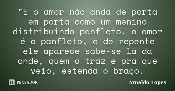 "E o amor não anda de porta em porta como um menino distribuindo panfleto, o amor é o panfleto, e de repente ele aparece sabe-se lá da onde, quem o traz e ... Frase de Arnaldo Lopes.