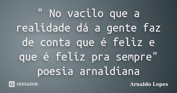 " No vacilo que a realidade dá a gente faz de conta que é feliz e que é feliz pra sempre" poesia arnaldiana... Frase de Arnaldo Lopes.