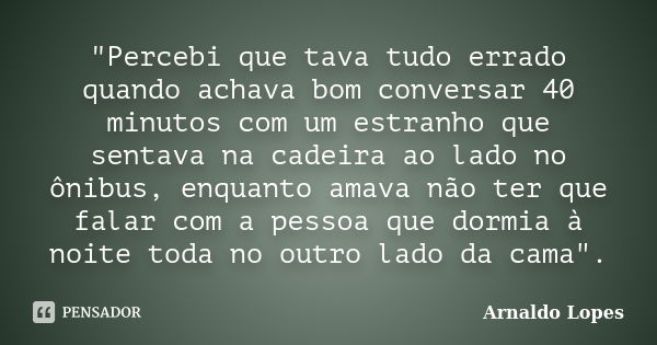 "Percebi que tava tudo errado quando achava bom conversar 40 minutos com um estranho que sentava na cadeira ao lado no ônibus, enquanto amava não ter que f... Frase de Arnaldo Lopes.