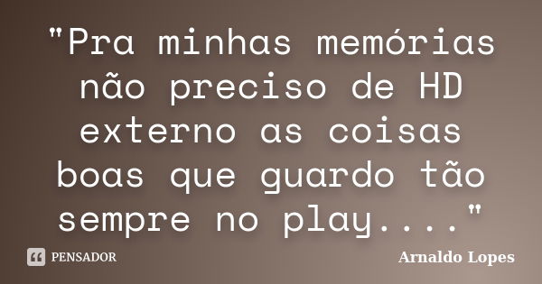 "Pra minhas memórias não preciso de HD externo as coisas boas que guardo tão sempre no play...."... Frase de Arnaldo Lopes.