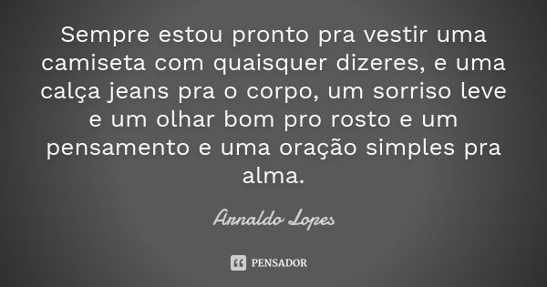 Sempre estou pronto pra vestir uma camiseta com quaisquer dizeres, e uma calça jeans pra o corpo, um sorriso leve e um olhar bom pro rosto e um pensamento e uma... Frase de Arnaldo Lopes.