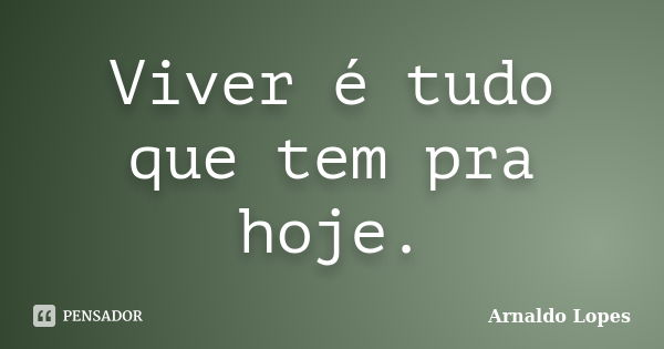 Viver é tudo que tem pra hoje.... Frase de Arnaldo Lopes.