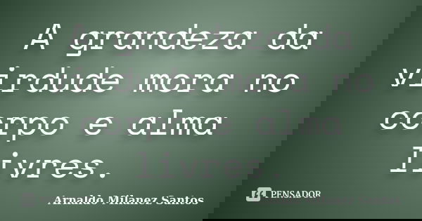 A grandeza da virdude mora no corpo e alma livres.... Frase de Arnaldo Milanez Santos.