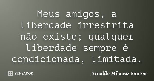 Meus amigos, a liberdade irrestrita não existe; qualquer liberdade sempre é condicionada, limitada.... Frase de Arnaldo Milanez Santos.