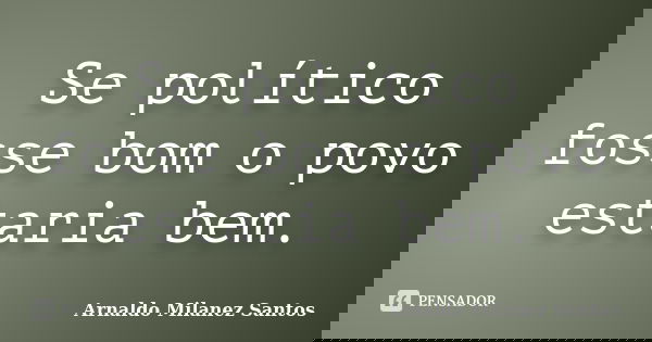Se político fosse bom o povo estaria bem.... Frase de Arnaldo Milanez Santos.