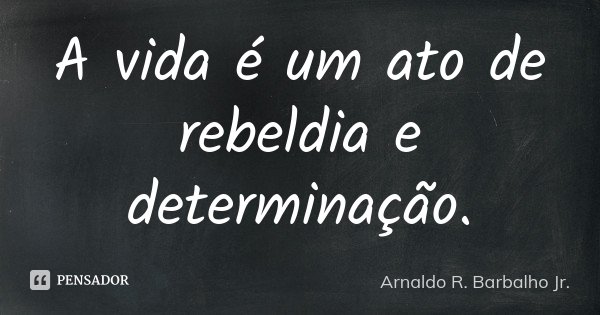 A vida é um ato de rebeldia e determinação.... Frase de Arnaldo R. Barbalho Jr..