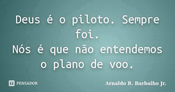 Deus é o piloto. Sempre foi. Nós é que não entendemos o plano de voo.... Frase de Arnaldo R. Barbalho Jr..