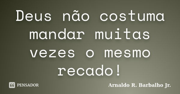 Deus não costuma mandar muitas vezes o mesmo recado!... Frase de Arnaldo R. Barbalho Jr..