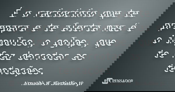 É o raciocínio que te prepara e te alerta mas é o impulso, o golpe, que te faz derrotar as tentações.... Frase de Arnaldo R. Barbalho Jr..