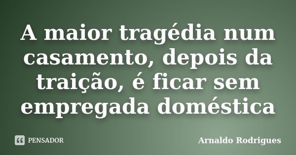 A maior tragédia num casamento, depois da traição, é ficar sem empregada doméstica... Frase de Arnaldo Rodrigues.