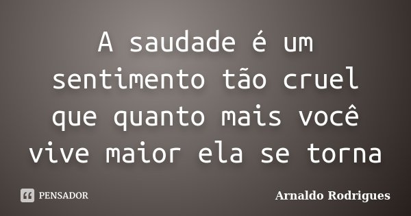 A saudade é um sentimento tão cruel que quanto mais você vive maior ela se torna... Frase de Arnaldo Rodrigues.