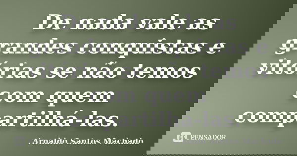 De nada vale as grandes conquistas e vitórias se não temos com quem compartilhá-las.... Frase de Arnaldo Santos Machado.
