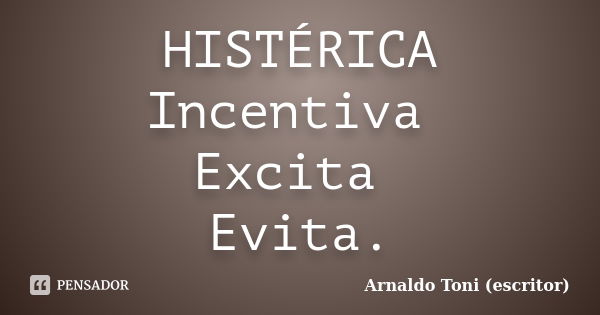 HISTÉRICA Incentiva Excita Evita.... Frase de Arnaldo Toni - Escritor.