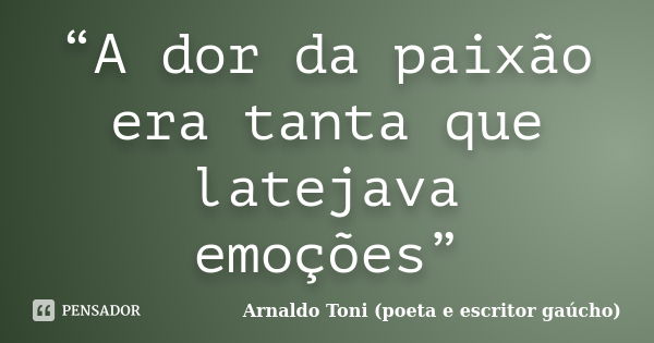 “A dor da paixão era tanta que latejava emoções”... Frase de Arnaldo Toni (poeta e escritor gaúcho).