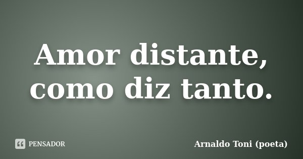 Amor distante, como diz tanto.... Frase de Arnaldo Toni (Poeta).