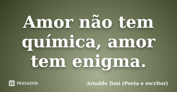 Amor não tem química, amor tem enigma.... Frase de Arnaldo Toni (Poeta e escritor).