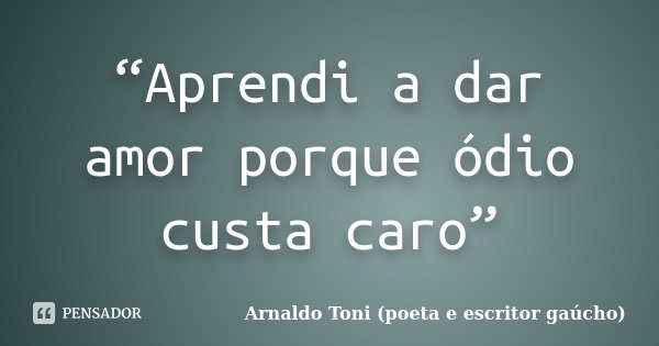“Aprendi a dar amor porque ódio custa caro”... Frase de Arnaldo Toni (poeta e escritor gaúcho).